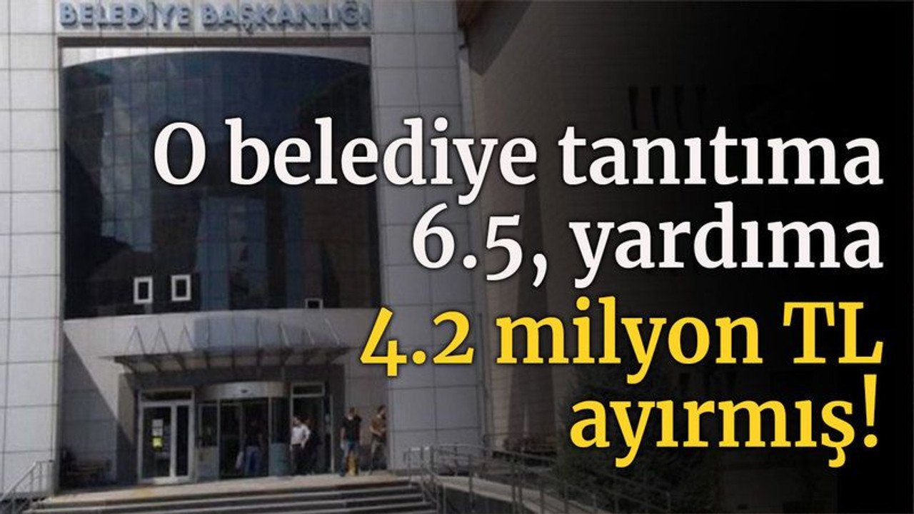 O belediye tanıtıma 6.5 yardıma 4.2 milyon TL ayırmış!